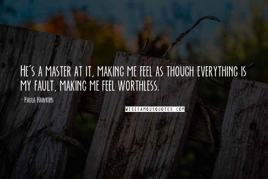 Paula Hawkins Quotes: He's a master at it, making me feel as though everything is my fault, making me feel worthless.
