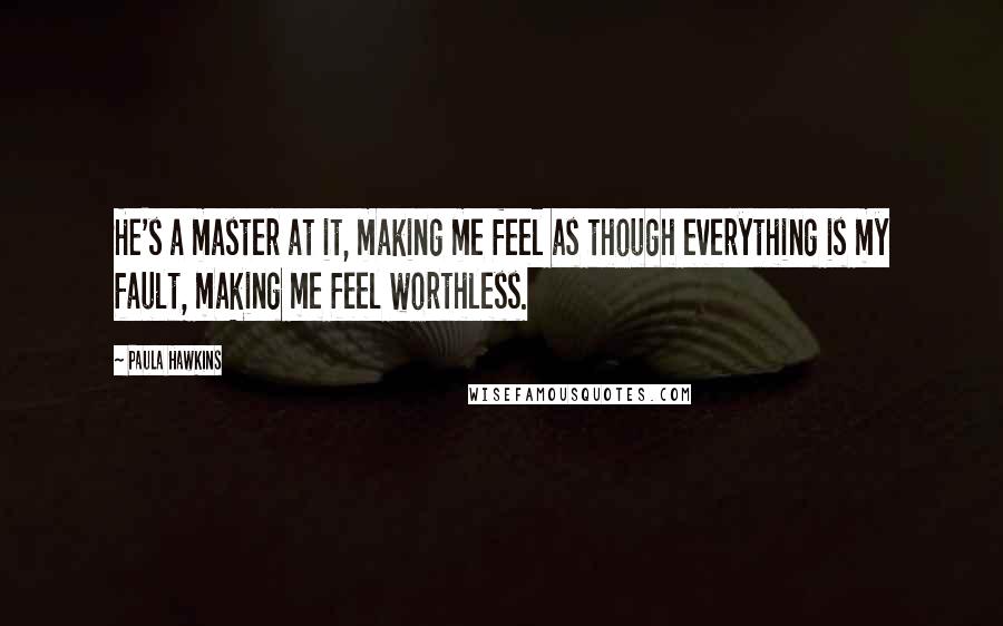 Paula Hawkins Quotes: He's a master at it, making me feel as though everything is my fault, making me feel worthless.