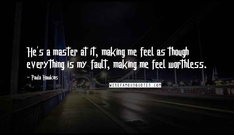 Paula Hawkins Quotes: He's a master at it, making me feel as though everything is my fault, making me feel worthless.