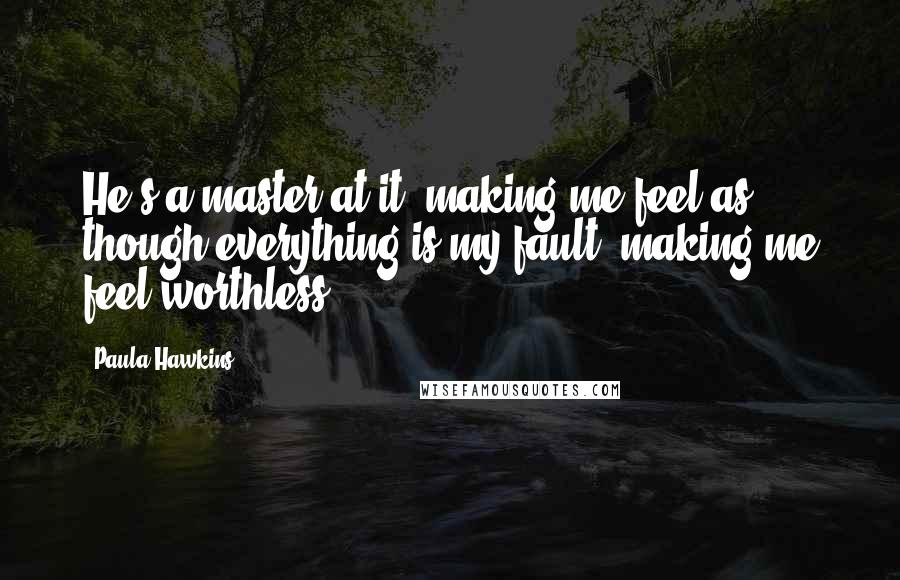 Paula Hawkins Quotes: He's a master at it, making me feel as though everything is my fault, making me feel worthless.