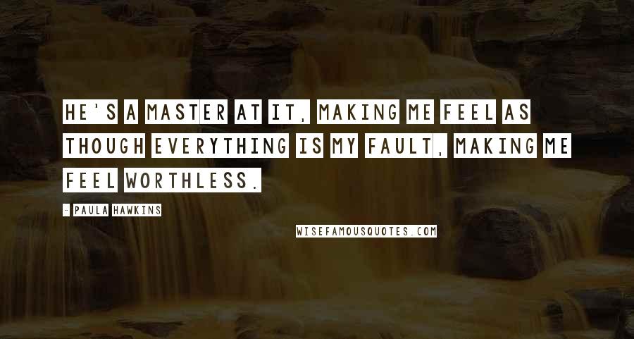 Paula Hawkins Quotes: He's a master at it, making me feel as though everything is my fault, making me feel worthless.