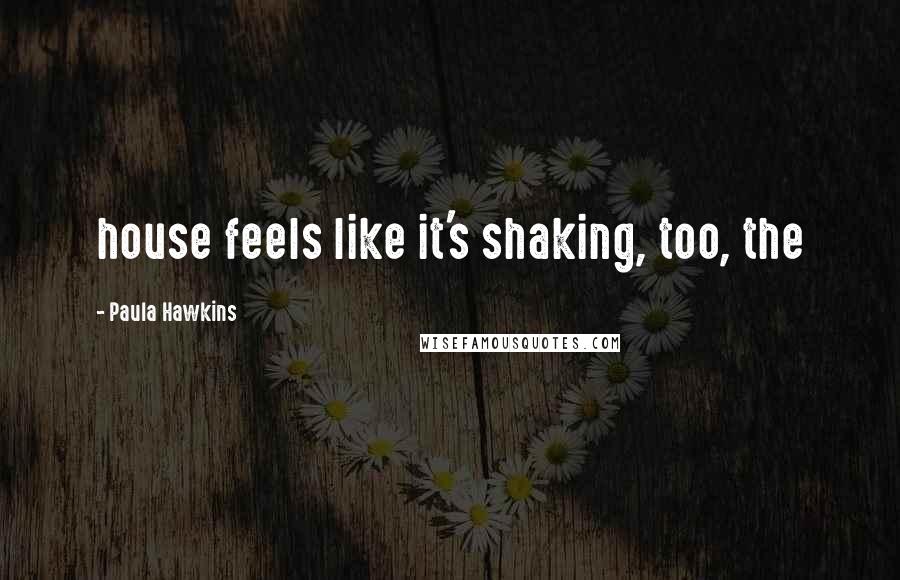 Paula Hawkins Quotes: house feels like it's shaking, too, the