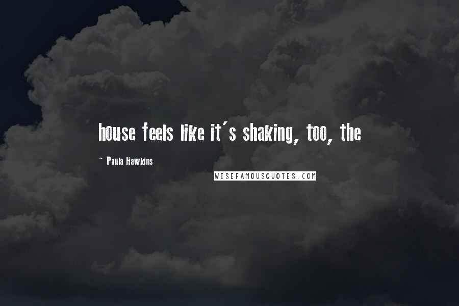 Paula Hawkins Quotes: house feels like it's shaking, too, the