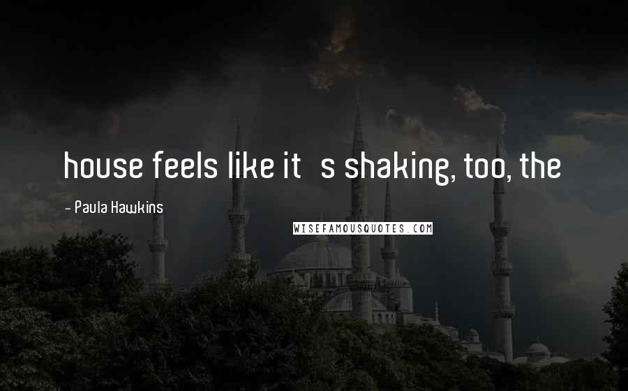Paula Hawkins Quotes: house feels like it's shaking, too, the