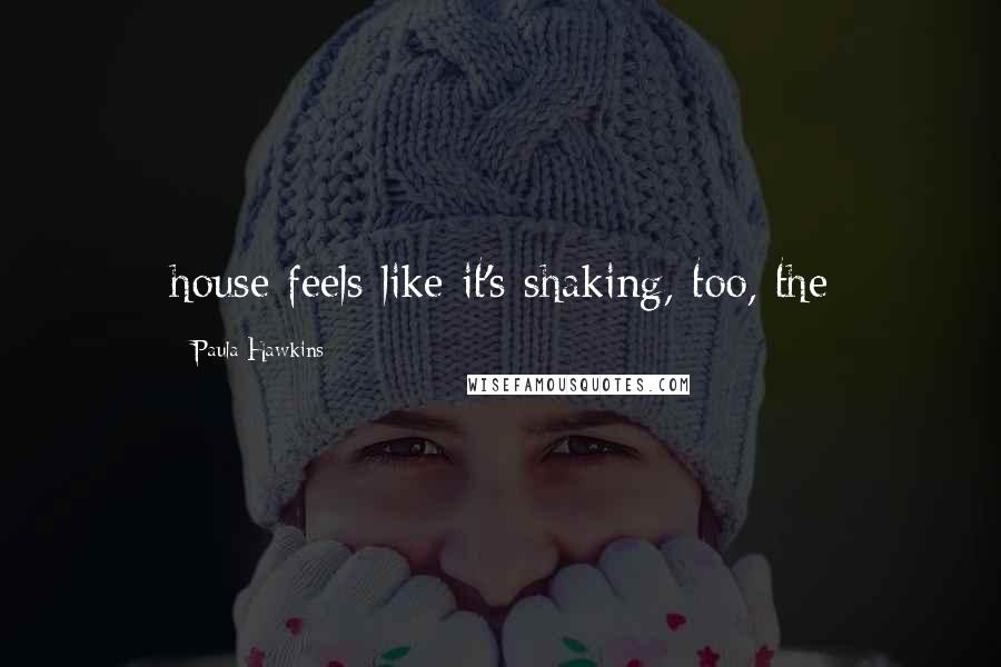 Paula Hawkins Quotes: house feels like it's shaking, too, the