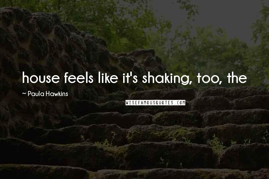 Paula Hawkins Quotes: house feels like it's shaking, too, the