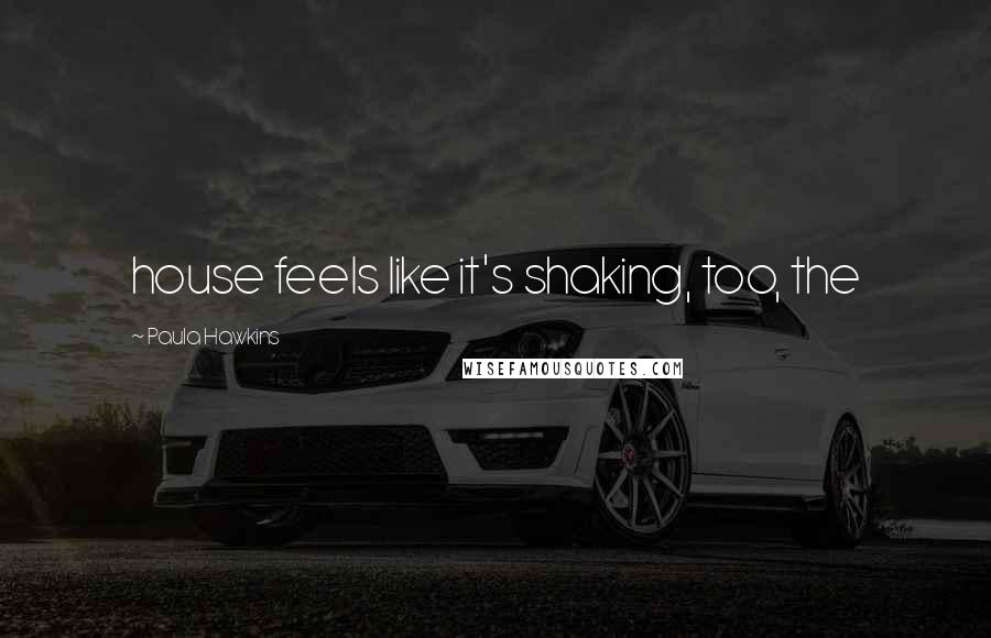 Paula Hawkins Quotes: house feels like it's shaking, too, the