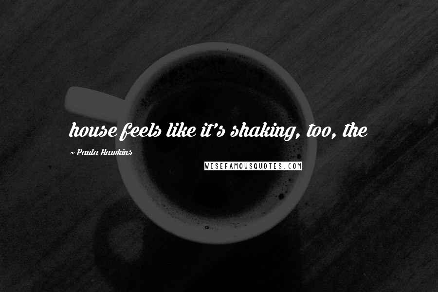 Paula Hawkins Quotes: house feels like it's shaking, too, the