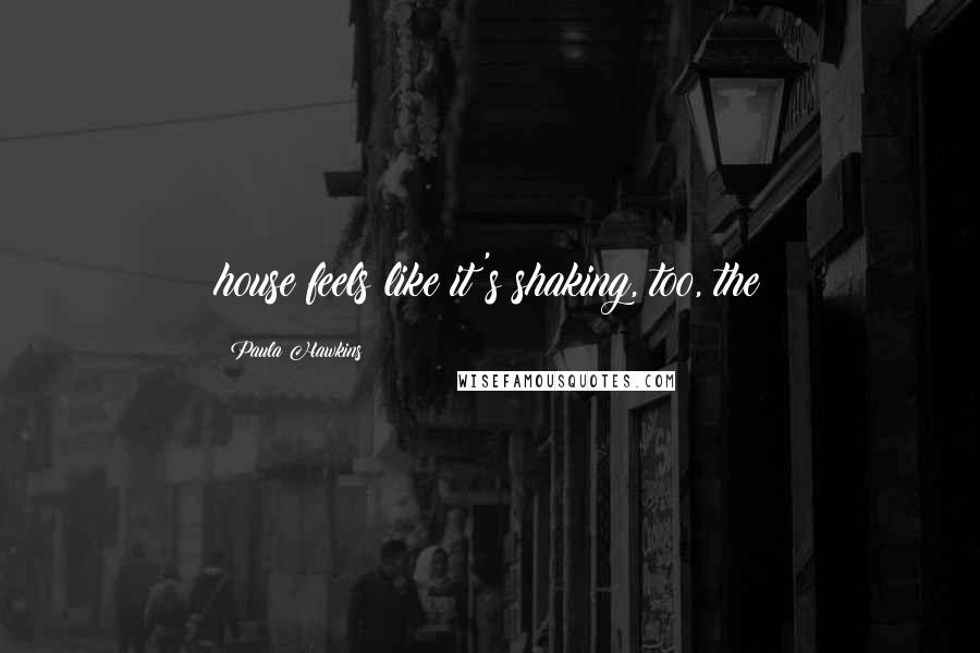 Paula Hawkins Quotes: house feels like it's shaking, too, the