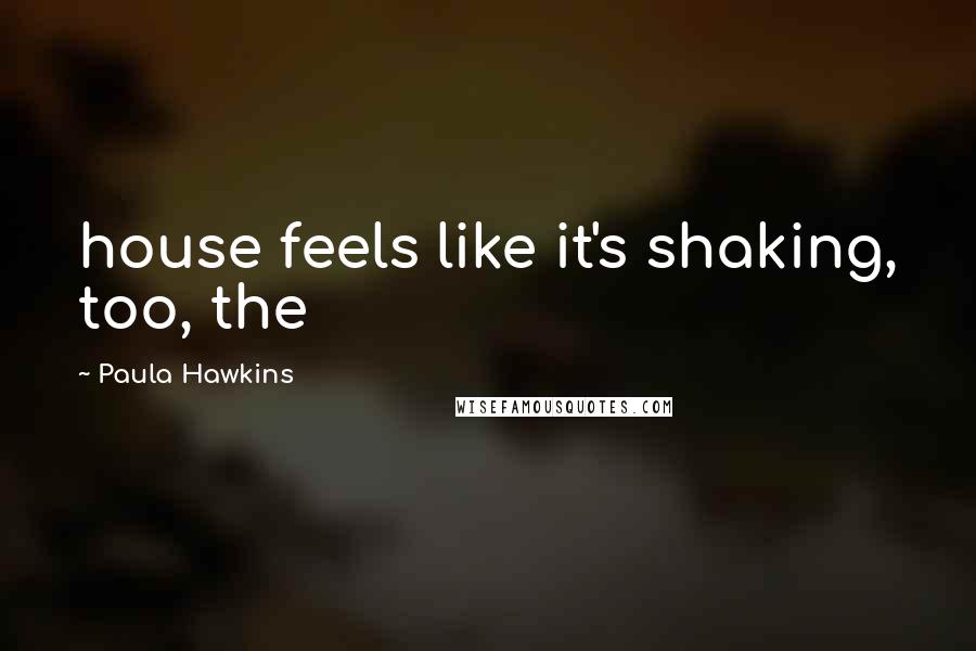 Paula Hawkins Quotes: house feels like it's shaking, too, the