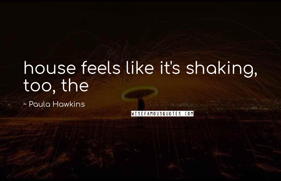 Paula Hawkins Quotes: house feels like it's shaking, too, the
