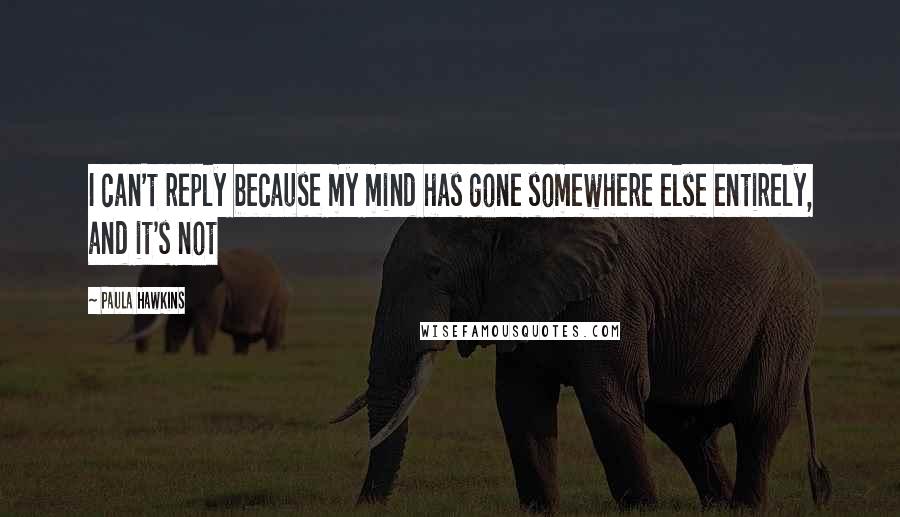 Paula Hawkins Quotes: I can't reply because my mind has gone somewhere else entirely, and it's not