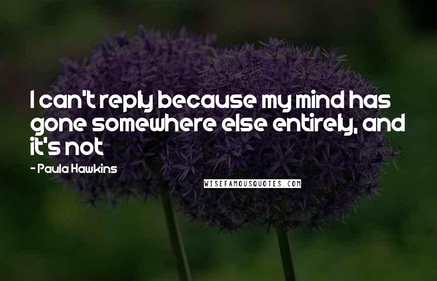 Paula Hawkins Quotes: I can't reply because my mind has gone somewhere else entirely, and it's not
