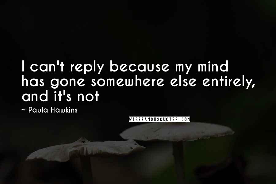Paula Hawkins Quotes: I can't reply because my mind has gone somewhere else entirely, and it's not