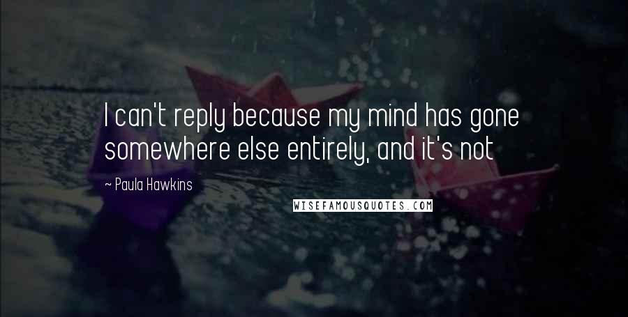 Paula Hawkins Quotes: I can't reply because my mind has gone somewhere else entirely, and it's not