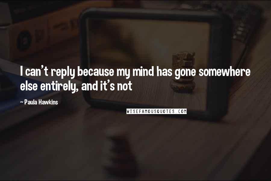 Paula Hawkins Quotes: I can't reply because my mind has gone somewhere else entirely, and it's not