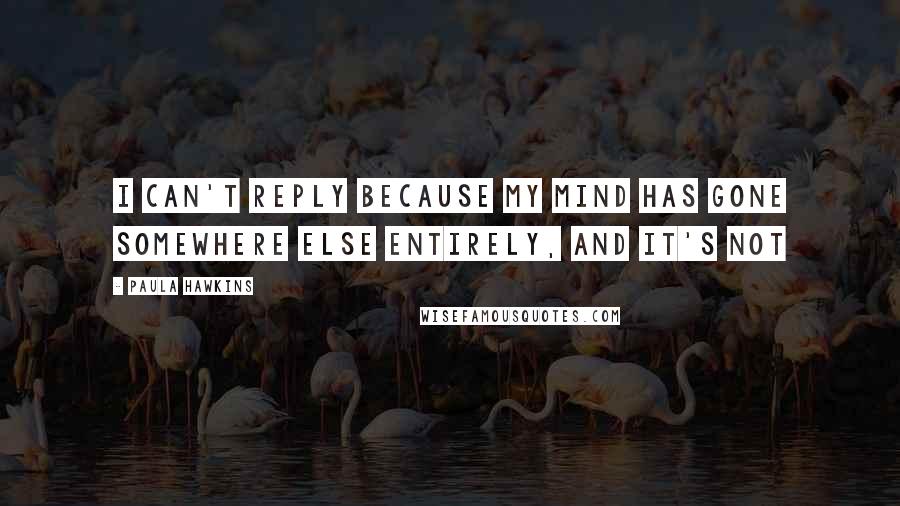 Paula Hawkins Quotes: I can't reply because my mind has gone somewhere else entirely, and it's not