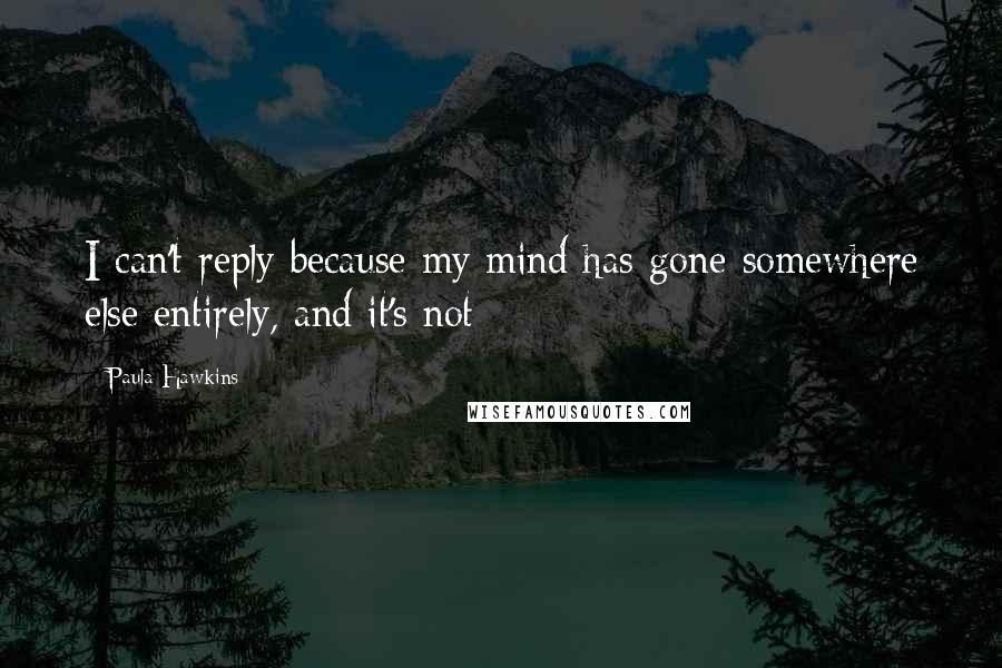 Paula Hawkins Quotes: I can't reply because my mind has gone somewhere else entirely, and it's not