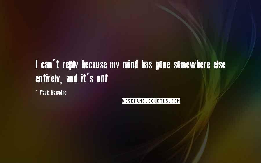 Paula Hawkins Quotes: I can't reply because my mind has gone somewhere else entirely, and it's not