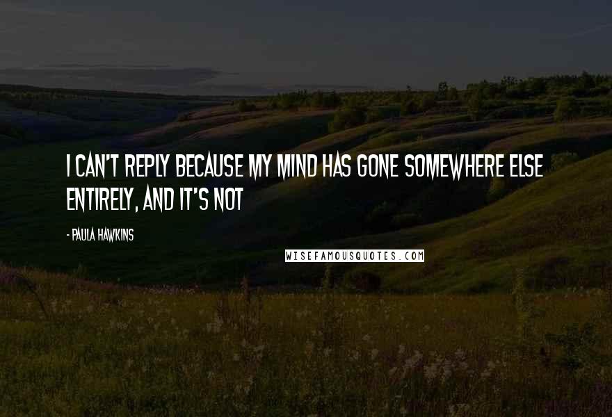 Paula Hawkins Quotes: I can't reply because my mind has gone somewhere else entirely, and it's not