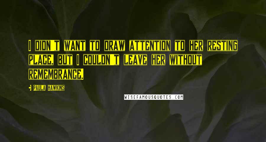 Paula Hawkins Quotes: I didn't want to draw attention to her resting place, but I couldn't leave her without remembrance.