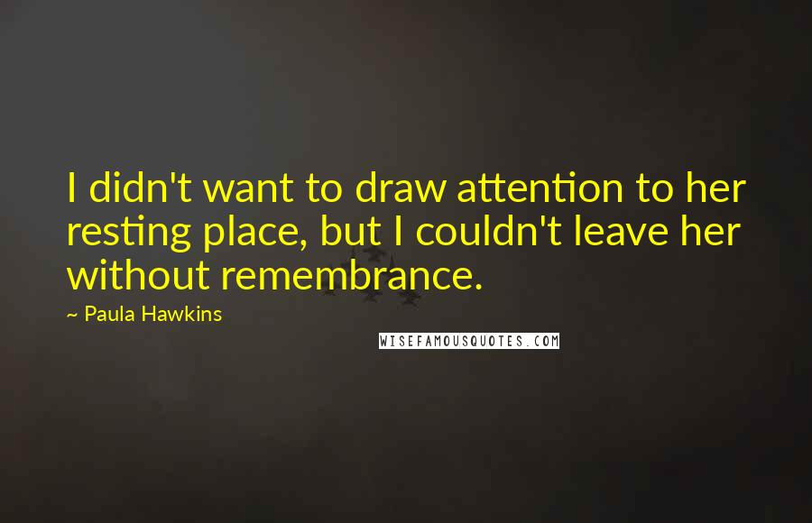 Paula Hawkins Quotes: I didn't want to draw attention to her resting place, but I couldn't leave her without remembrance.