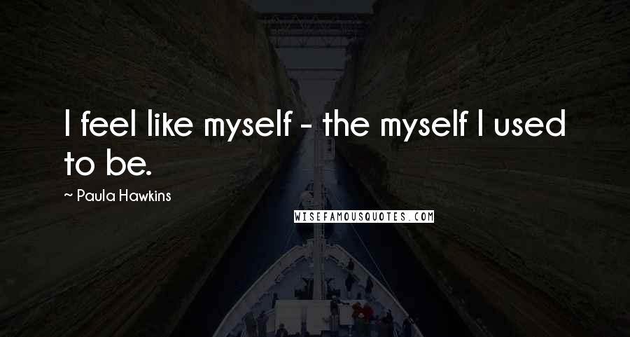 Paula Hawkins Quotes: I feel like myself - the myself I used to be.