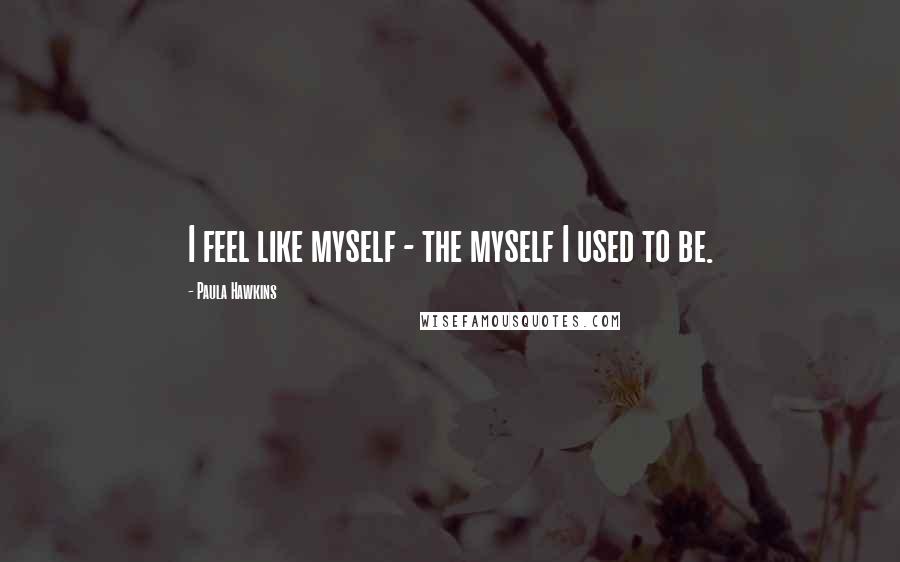 Paula Hawkins Quotes: I feel like myself - the myself I used to be.