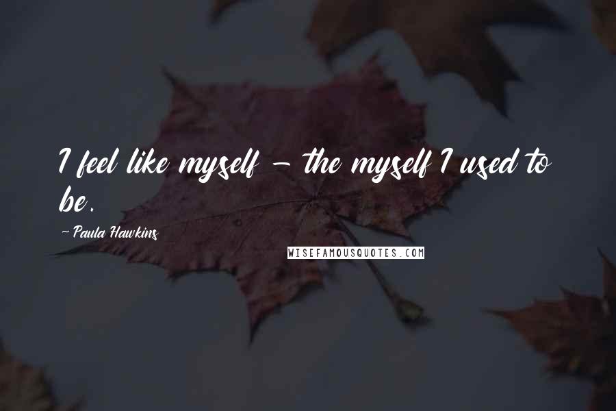 Paula Hawkins Quotes: I feel like myself - the myself I used to be.
