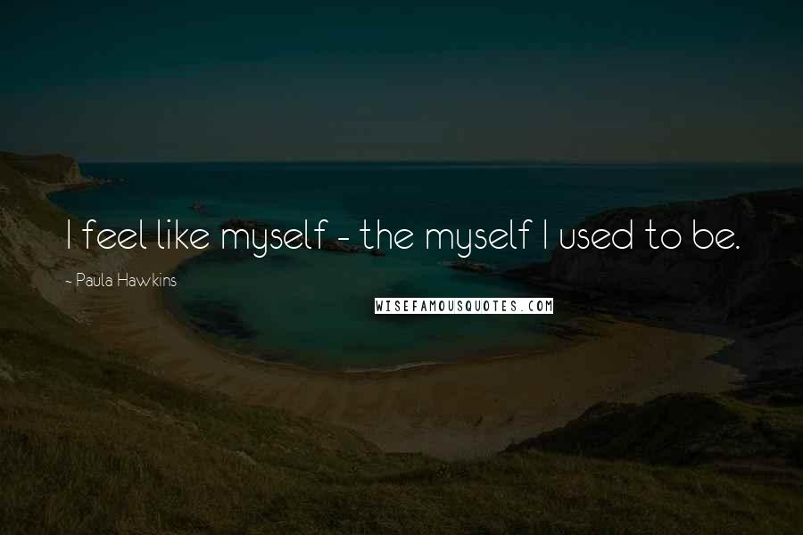 Paula Hawkins Quotes: I feel like myself - the myself I used to be.