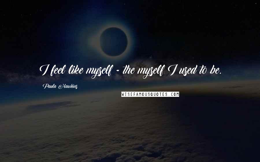 Paula Hawkins Quotes: I feel like myself - the myself I used to be.