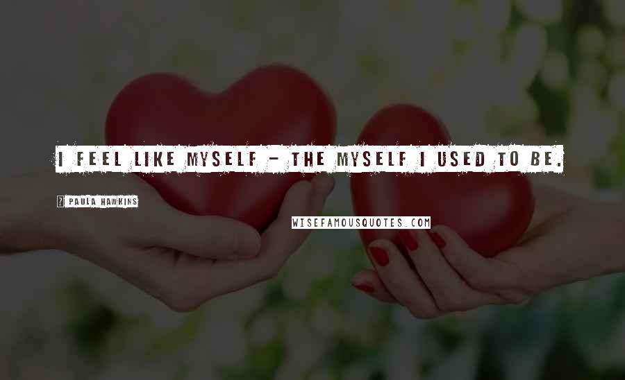 Paula Hawkins Quotes: I feel like myself - the myself I used to be.