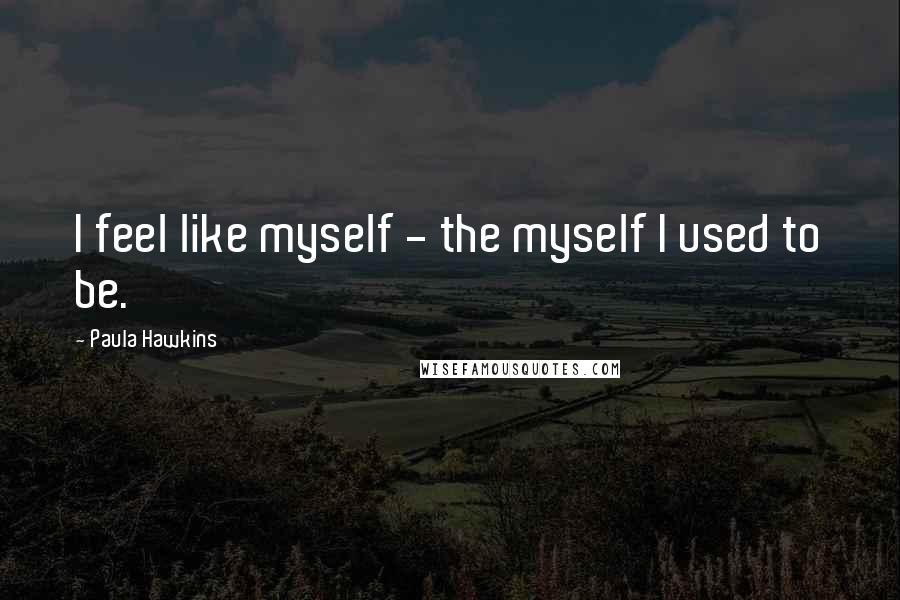 Paula Hawkins Quotes: I feel like myself - the myself I used to be.