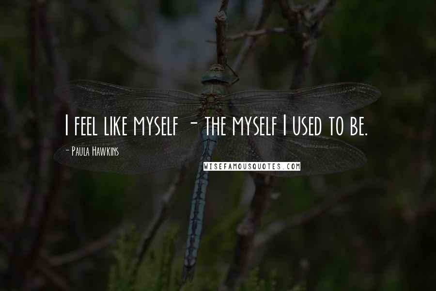 Paula Hawkins Quotes: I feel like myself - the myself I used to be.
