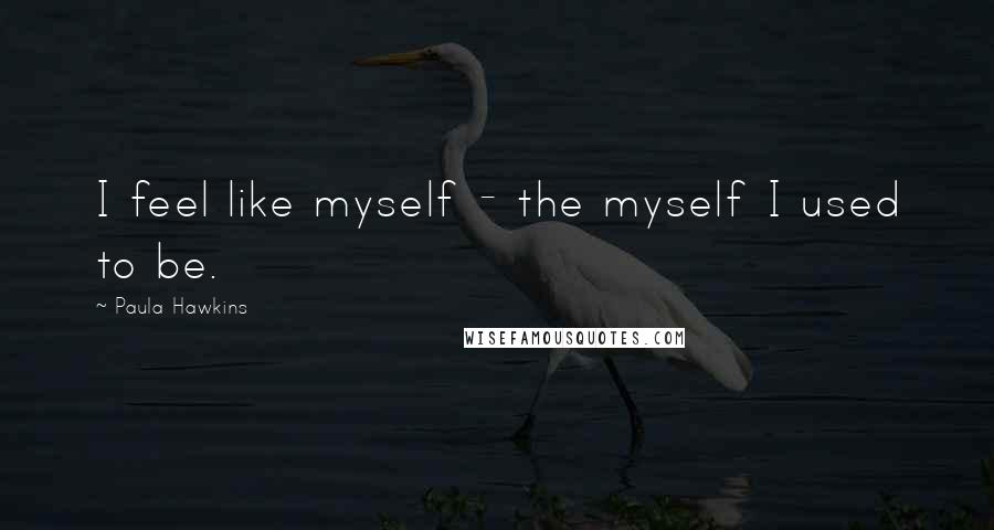 Paula Hawkins Quotes: I feel like myself - the myself I used to be.