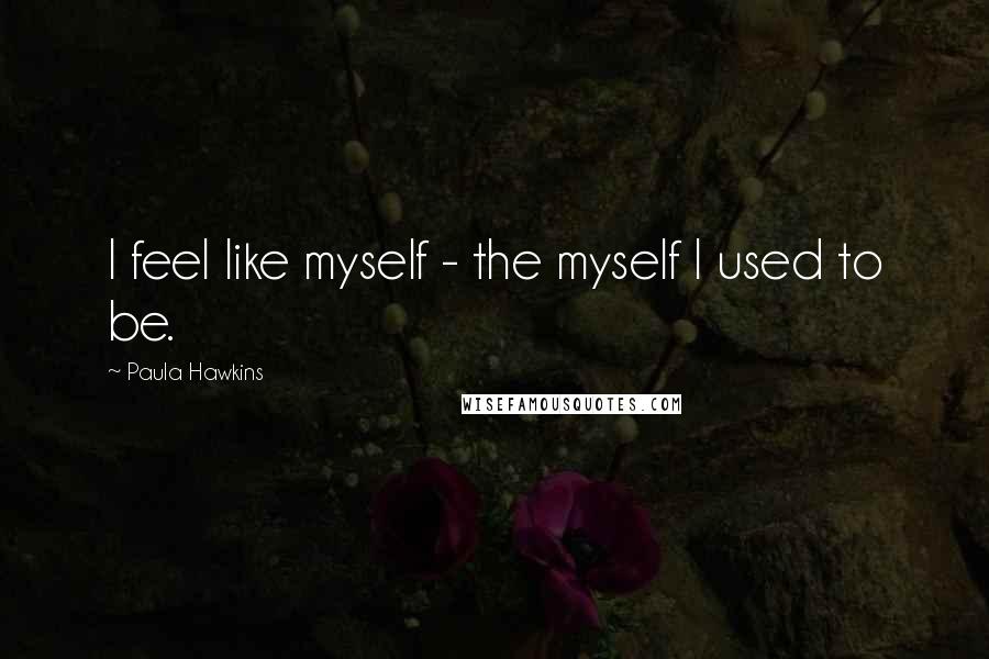 Paula Hawkins Quotes: I feel like myself - the myself I used to be.
