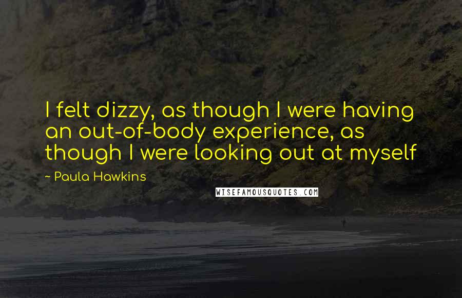 Paula Hawkins Quotes: I felt dizzy, as though I were having an out-of-body experience, as though I were looking out at myself