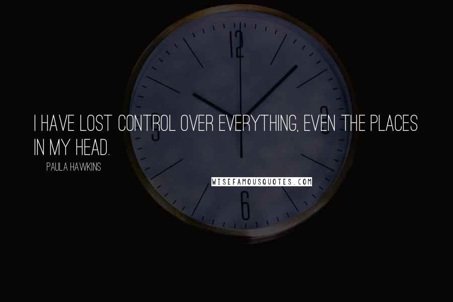 Paula Hawkins Quotes: I have lost control over everything, even the places in my head.