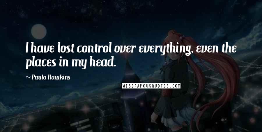 Paula Hawkins Quotes: I have lost control over everything, even the places in my head.