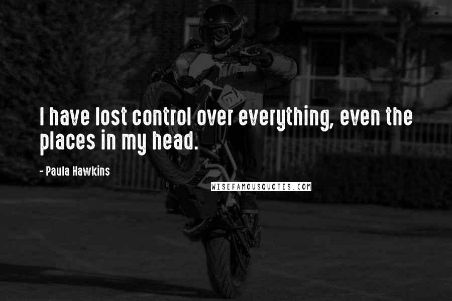 Paula Hawkins Quotes: I have lost control over everything, even the places in my head.