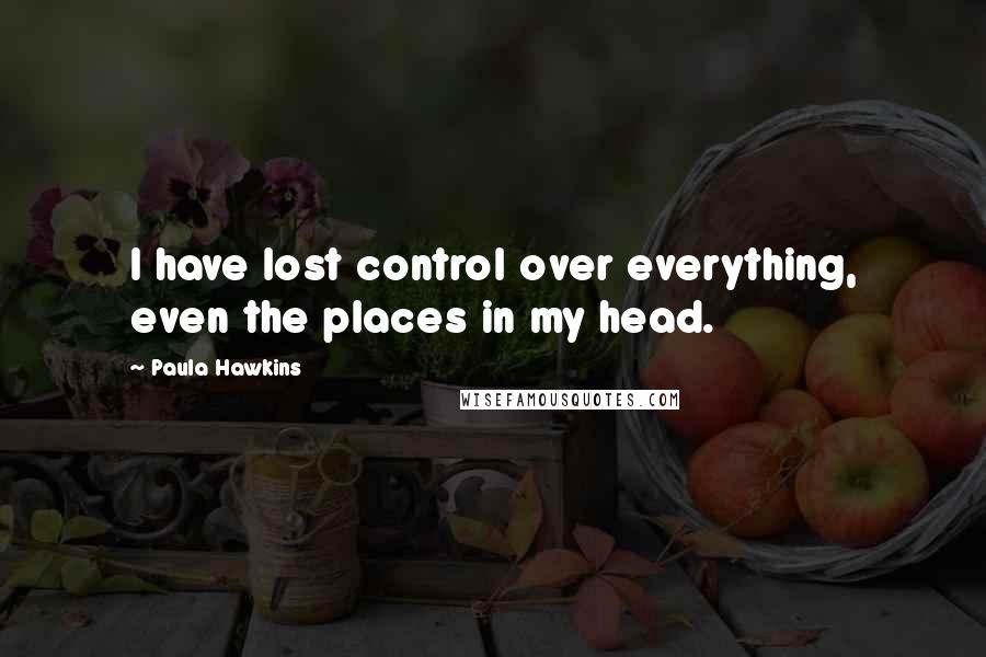 Paula Hawkins Quotes: I have lost control over everything, even the places in my head.