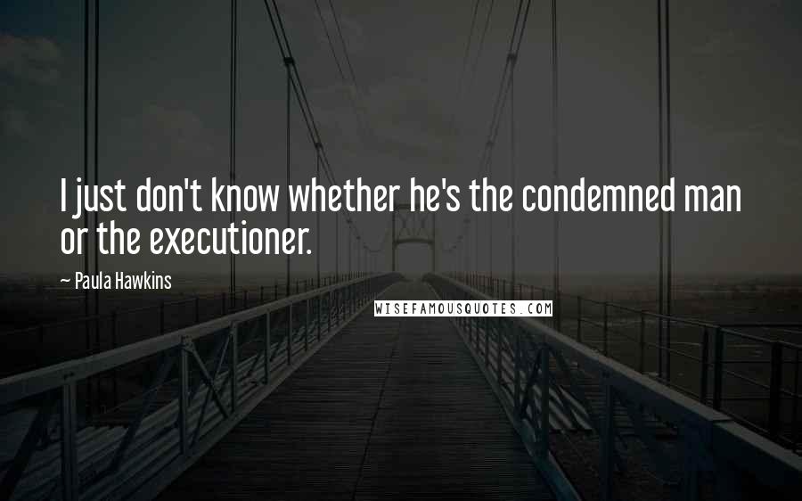 Paula Hawkins Quotes: I just don't know whether he's the condemned man or the executioner.