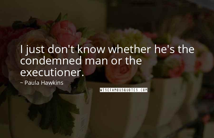 Paula Hawkins Quotes: I just don't know whether he's the condemned man or the executioner.