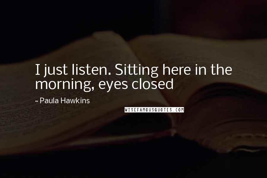 Paula Hawkins Quotes: I just listen. Sitting here in the morning, eyes closed