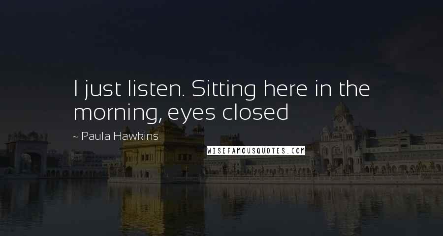 Paula Hawkins Quotes: I just listen. Sitting here in the morning, eyes closed