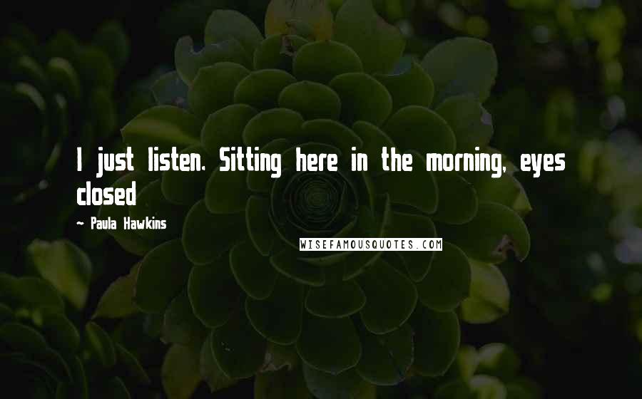 Paula Hawkins Quotes: I just listen. Sitting here in the morning, eyes closed