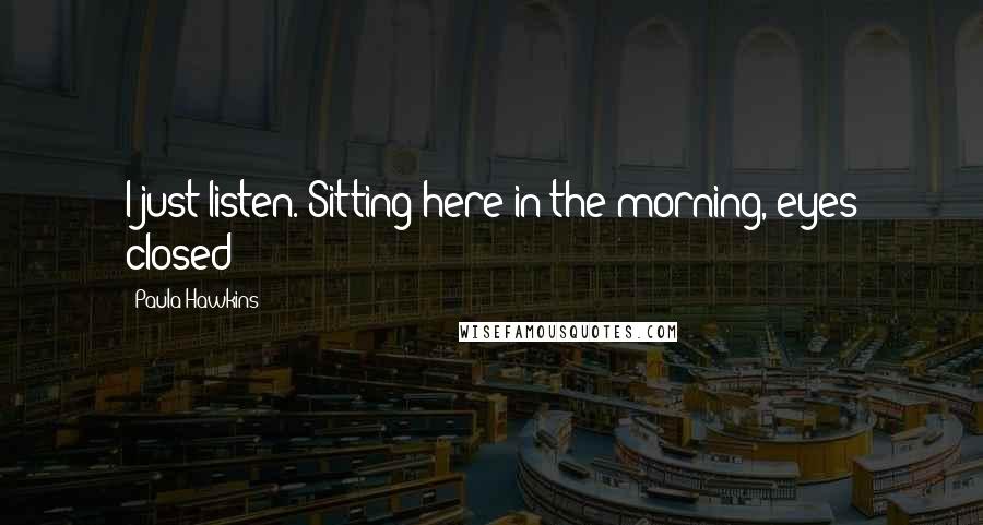 Paula Hawkins Quotes: I just listen. Sitting here in the morning, eyes closed