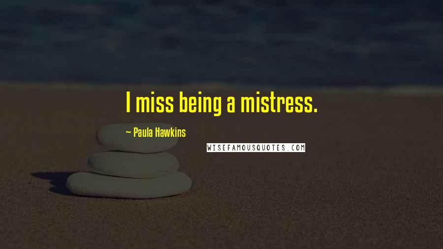 Paula Hawkins Quotes: I miss being a mistress.