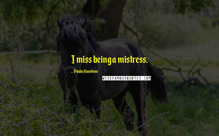 Paula Hawkins Quotes: I miss being a mistress.
