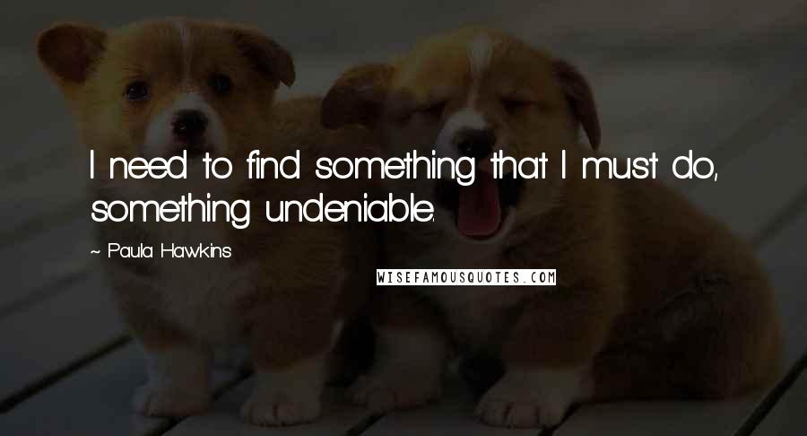 Paula Hawkins Quotes: I need to find something that I must do, something undeniable.